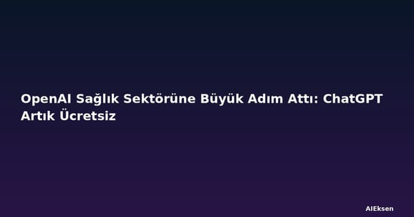 OpenAI Sağlık Sektörüne Büyük Adım Attı: ChatGPT Artık Ücretsiz