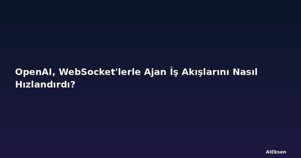 OpenAI, WebSocket'lerle Ajan İş Akışlarını Nasıl Hızlandırdı?