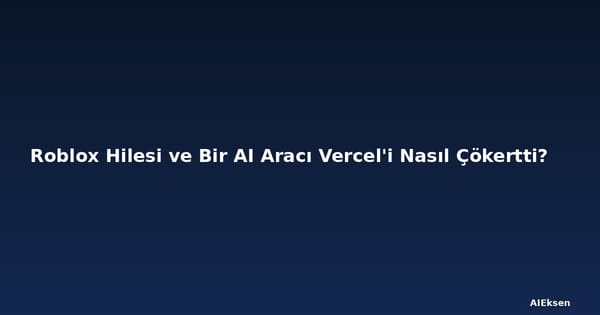 Roblox Hilesi ve Bir AI Aracı Vercel'i Nasıl Çökertti?