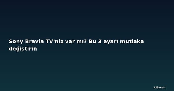 Sony Bravia TV'niz var mı? Bu 3 ayarı mutlaka değiştirin