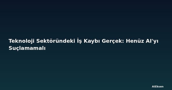 Teknoloji Sektöründeki İş Kaybı Gerçek: Henüz AI'yı Suçlamamalı