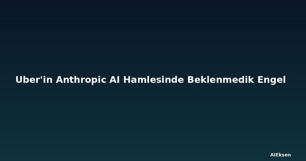 Uber'in Anthropic AI Hamlesinde Beklenmedik Engel